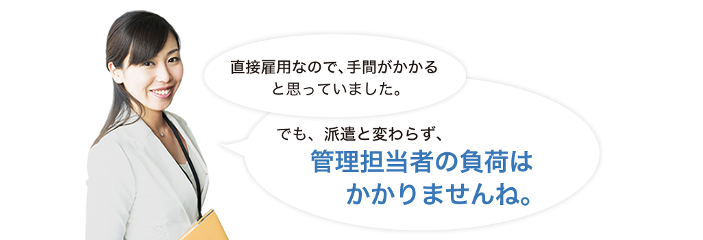 直接雇用なので、手間がかかると思っていました。でも、派遣と変わらず、管理担当者の負荷はかかりませんね。