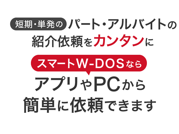 短期・単発のパート・アルバイトの紹介依頼をカンタンにスマートW-DOSならアプリやPCから簡単に依頼できます